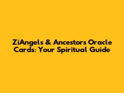 ZiAngels & Ancestors Oracle Cards: Your Spiritual Guide