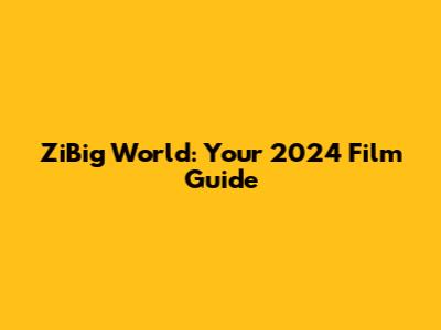 ZiBig World: Your 2024 Film Guide