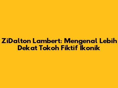 ZiDalton Lambert: Mengenal Lebih Dekat Tokoh Fiktif Ikonik