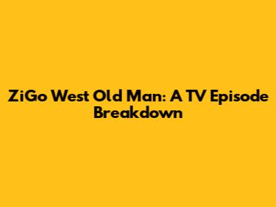 ZiGo West Old Man: A TV Episode Breakdown