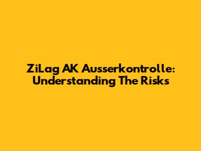 ZiLag AK Ausserkontrolle: Understanding The Risks