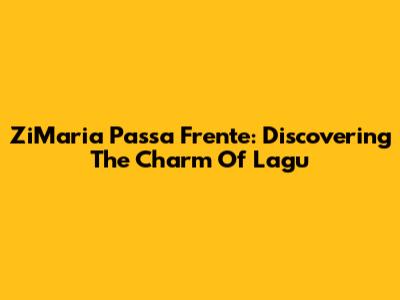 ZiMaria Passa Frente: Discovering The Charm Of Lagu