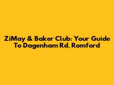 ZiMay & Baker Club: Your Guide To Dagenham Rd, Romford