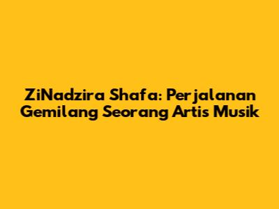 ZiNadzira Shafa: Perjalanan Gemilang Seorang Artis Musik