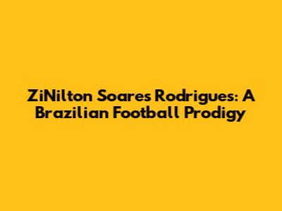 ZiNilton Soares Rodrigues: A Brazilian Football Prodigy