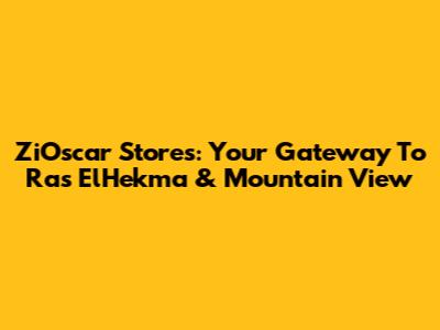 ZiOscar Stores: Your Gateway To Ras ElHekma & Mountain View