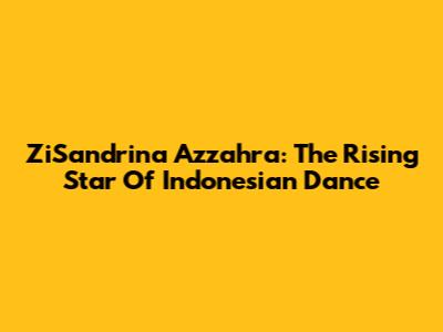 ZiSandrina Azzahra: The Rising Star Of Indonesian Dance