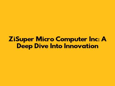 ZiSuper Micro Computer Inc: A Deep Dive Into Innovation