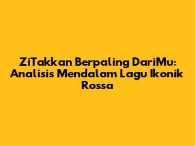 ZiTakkan Berpaling DariMu: Analisis Mendalam Lagu Ikonik Rossa