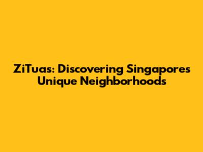 ZiTuas: Discovering Singapore's Unique Neighborhoods