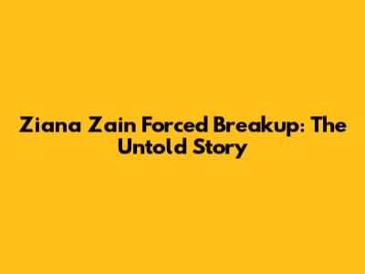 Ziana Zain Forced Breakup: The Untold Story