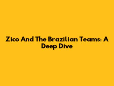 Zico And The Brazilian Teams: A Deep Dive