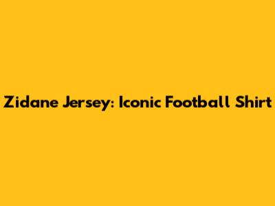 Zidane Jersey: Iconic Football Shirt