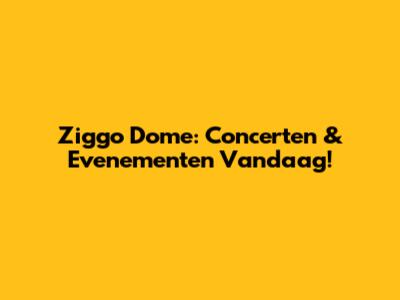Ziggo Dome: Concerten & Evenementen Vandaag!