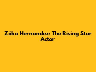 Ziiko Hernandez: The Rising Star Actor