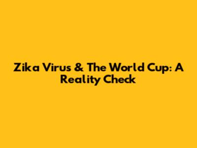 Zika Virus & The World Cup: A Reality Check