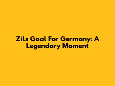 Zil's Goal For Germany: A Legendary Moment