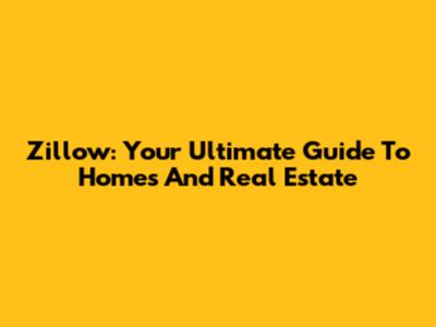 Zillow: Your Ultimate Guide To Homes And Real Estate