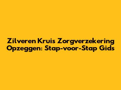Zilveren Kruis Zorgverzekering Opzeggen: Stap-voor-Stap Gids