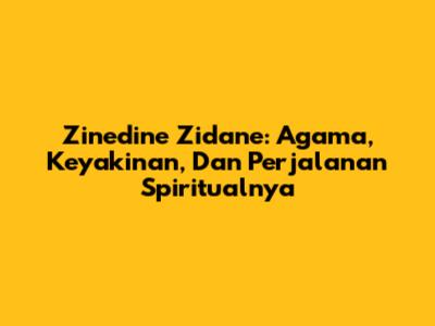 Zinedine Zidane: Agama, Keyakinan, Dan Perjalanan Spiritualnya