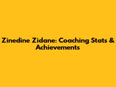 Zinedine Zidane: Coaching Stats & Achievements
