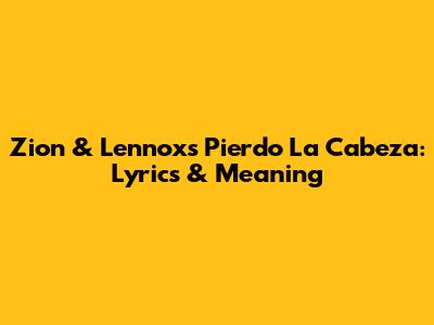 Zion & Lennox's 'Pierdo La Cabeza': Lyrics & Meaning