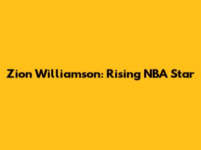 Zion Williamson: Rising NBA Star