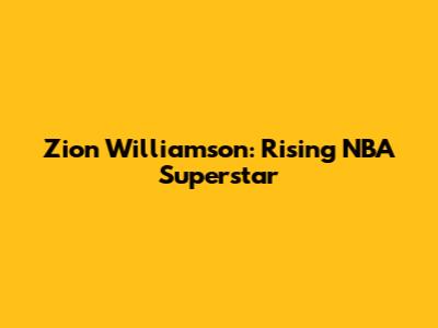 Zion Williamson: Rising NBA Superstar