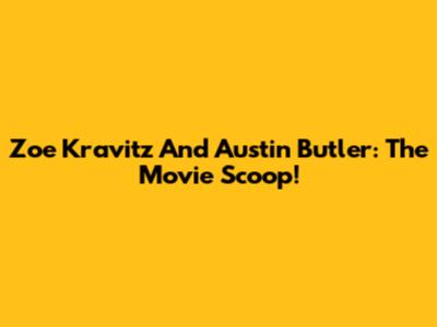 Zoe Kravitz And Austin Butler: The Movie Scoop!