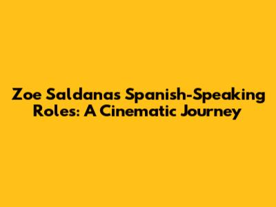 Zoe Saldana's Spanish-Speaking Roles: A Cinematic Journey