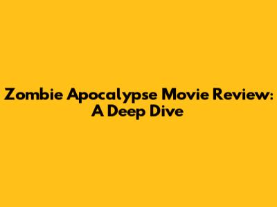 Zombie Apocalypse Movie Review: A Deep Dive