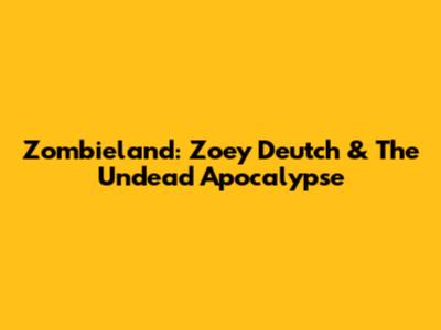 Zombieland: Zoey Deutch & The Undead Apocalypse