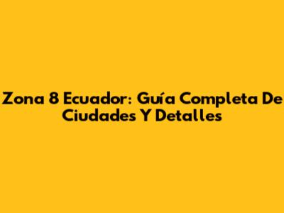 Zona 8 Ecuador: Guía Completa De Ciudades Y Detalles