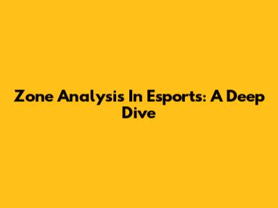 Zone Analysis In Esports: A Deep Dive